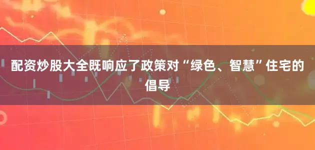 配资炒股大全既响应了政策对“绿色、智慧”住宅的倡导