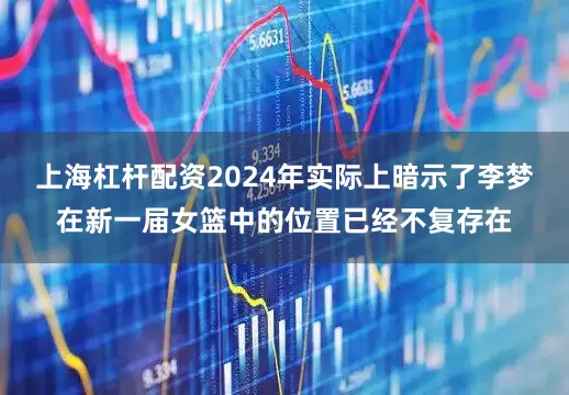上海杠杆配资2024年实际上暗示了李梦在新一届女篮中的位置已经不复存在