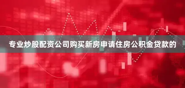 专业炒股配资公司购买新房申请住房公积金贷款的