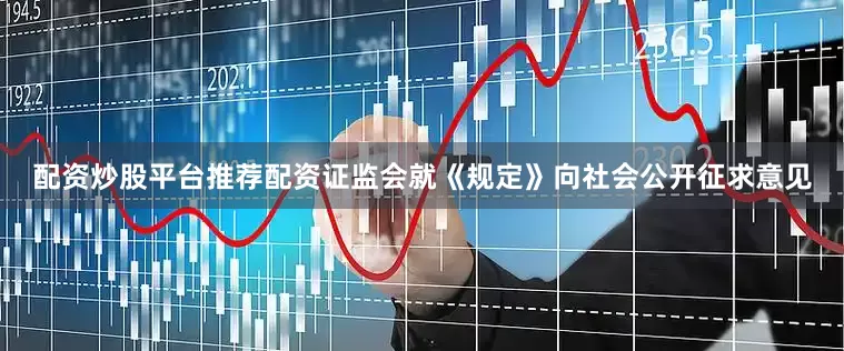 配资炒股平台推荐配资证监会就《规定》向社会公开征求意见
