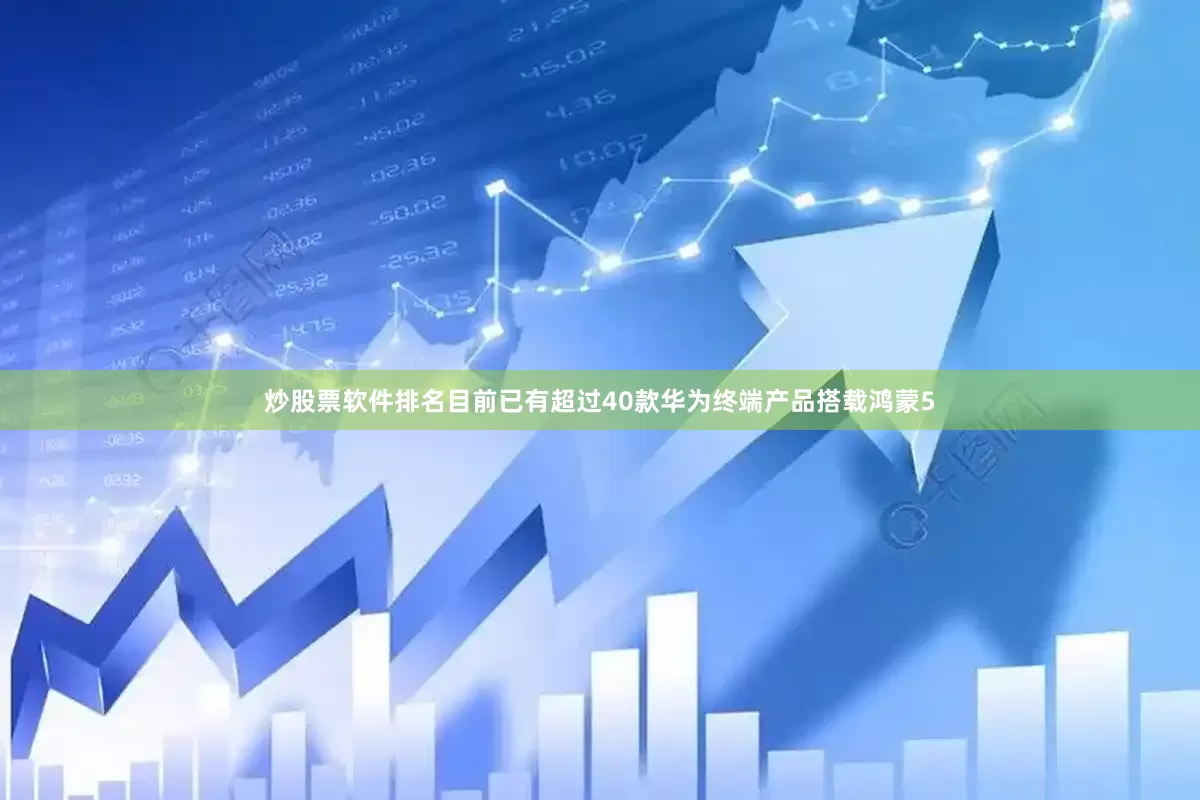 炒股票软件排名目前已有超过40款华为终端产品搭载鸿蒙5