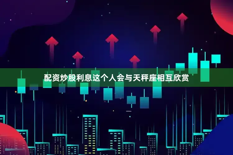 配资炒股利息这个人会与天秤座相互欣赏