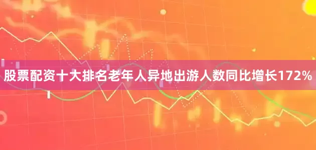 股票配资十大排名老年人异地出游人数同比增长172%