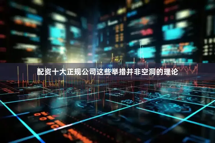 配资十大正规公司这些举措并非空洞的理论