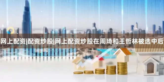网上配资|配资炒股|网上配资炒股在周琦和王哲林被选中后