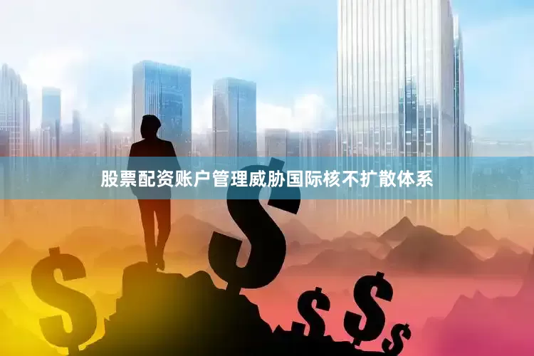 股票配资账户管理威胁国际核不扩散体系