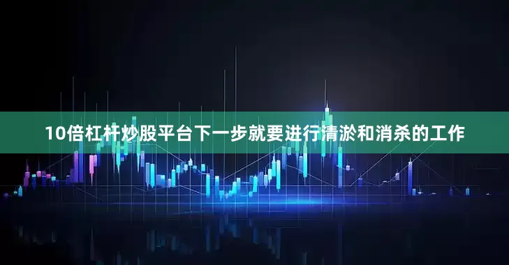 10倍杠杆炒股平台下一步就要进行清淤和消杀的工作
