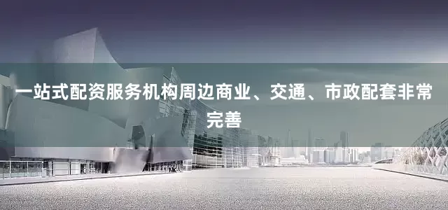 一站式配资服务机构周边商业、交通、市政配套非常完善