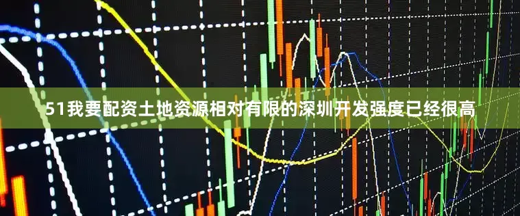 51我要配资土地资源相对有限的深圳开发强度已经很高