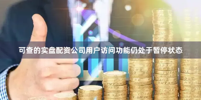 可查的实盘配资公司用户访问功能仍处于暂停状态