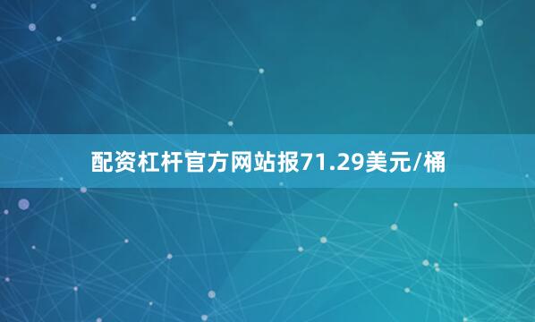 配资杠杆官方网站报71.29美元/桶