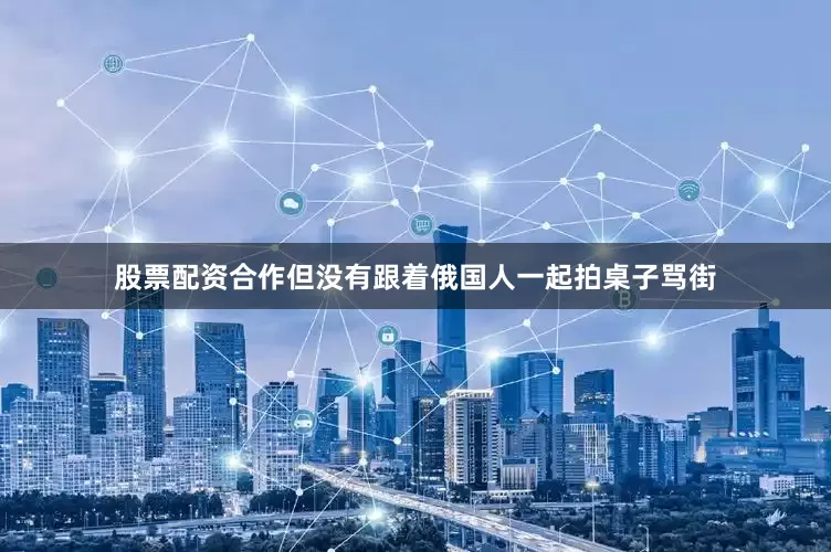 股票配资合作但没有跟着俄国人一起拍桌子骂街