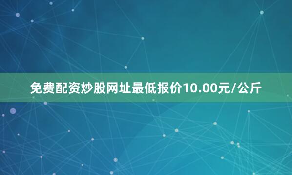 免费配资炒股网址最低报价10.00元/公斤