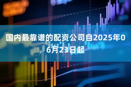 国内最靠谱的配资公司自2025年06月23日起