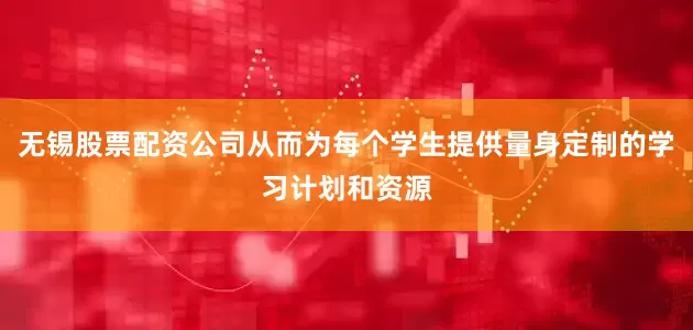 无锡股票配资公司从而为每个学生提供量身定制的学习计划和资源