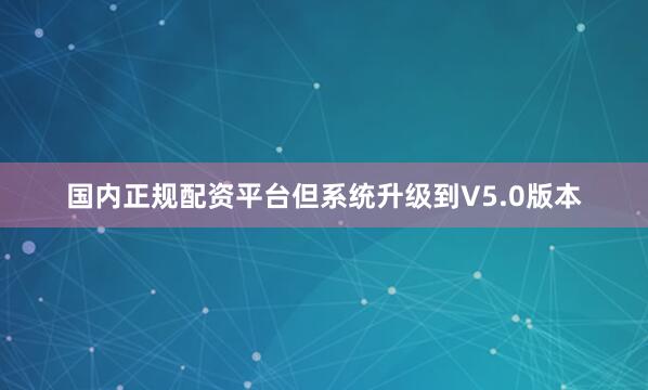 国内正规配资平台但系统升级到V5.0版本
