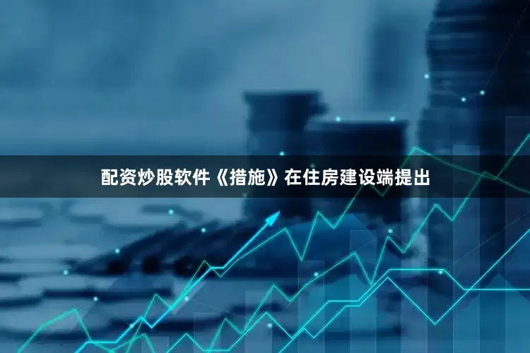 配资炒股软件《措施》在住房建设端提出
