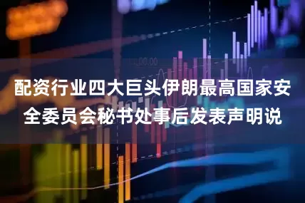 配资行业四大巨头伊朗最高国家安全委员会秘书处事后发表声明说