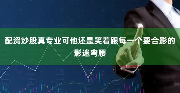 配资炒股真专业可他还是笑着跟每一个要合影的影迷弯腰