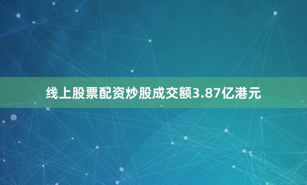 线上股票配资炒股成交额3.87亿港元