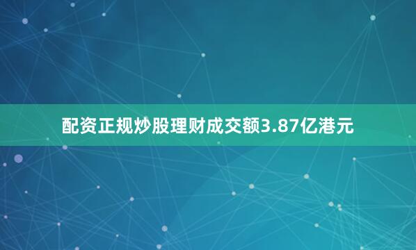 配资正规炒股理财成交额3.87亿港元