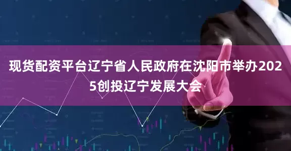 现货配资平台辽宁省人民政府在沈阳市举办2025创投辽宁发展大会