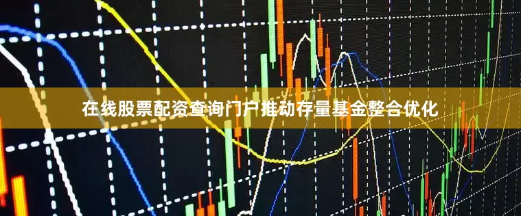 在线股票配资查询门户推动存量基金整合优化