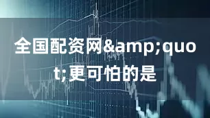 全国配资网&quot;更可怕的是