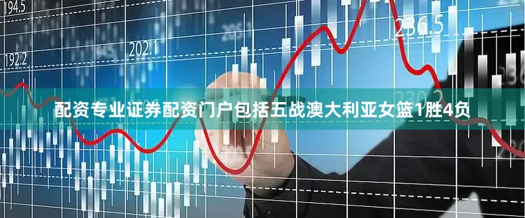 配资专业证券配资门户包括五战澳大利亚女篮1胜4负