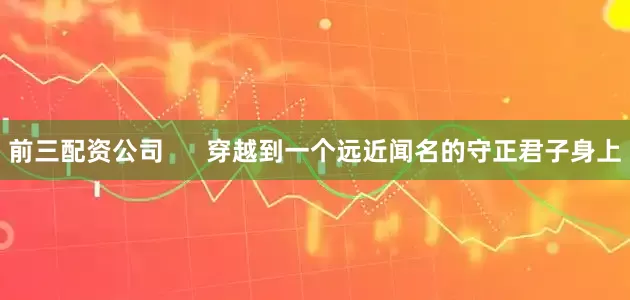 前三配资公司      穿越到一个远近闻名的守正君子身上