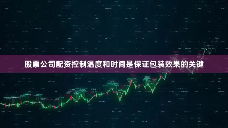 股票公司配资控制温度和时间是保证包装效果的关键