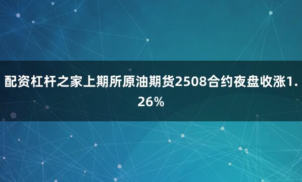 配资杠杆之家上期所原油期货2508合约夜盘收涨1.26%