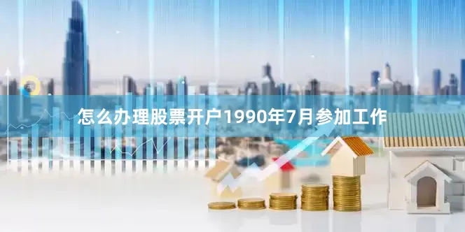 怎么办理股票开户1990年7月参加工作