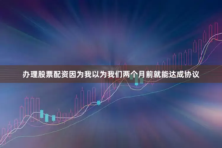 办理股票配资因为我以为我们两个月前就能达成协议