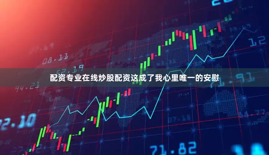 配资专业在线炒股配资这成了我心里唯一的安慰