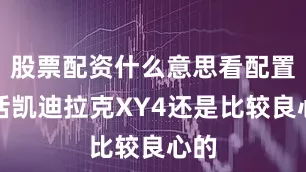 股票配资什么意思看配置的话凯迪拉克XY4还是比较良心的