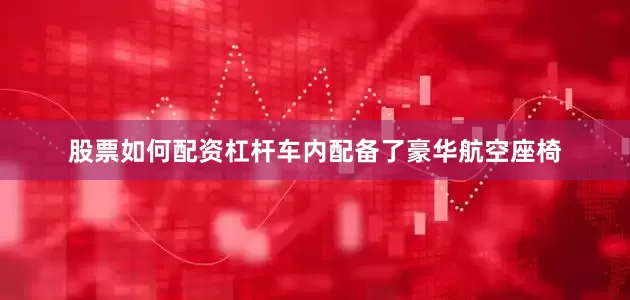 股票如何配资杠杆车内配备了豪华航空座椅