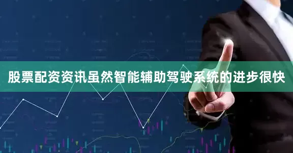 股票配资资讯虽然智能辅助驾驶系统的进步很快