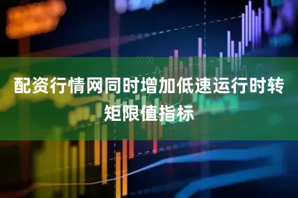 配资行情网同时增加低速运行时转矩限值指标