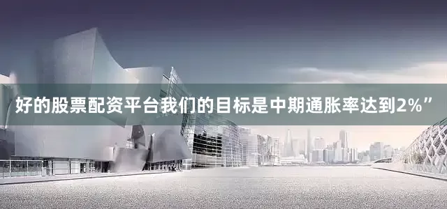 好的股票配资平台我们的目标是中期通胀率达到2%”