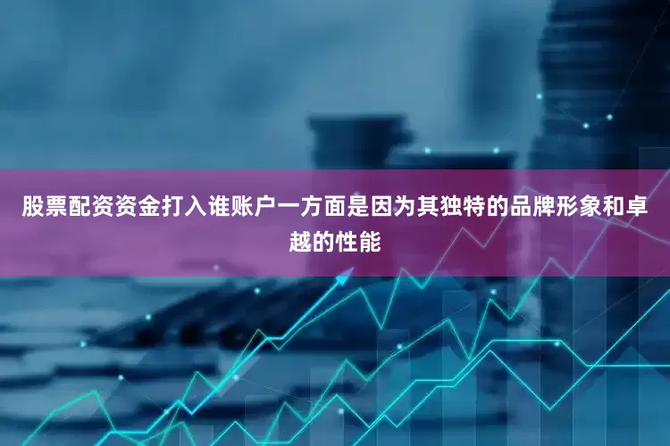 股票配资资金打入谁账户一方面是因为其独特的品牌形象和卓越的性能