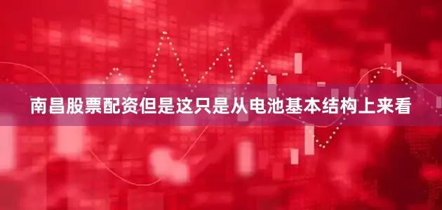 南昌股票配资但是这只是从电池基本结构上来看