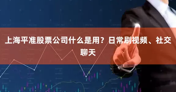 上海平准股票公司什么是用？日常刷视频、社交聊天