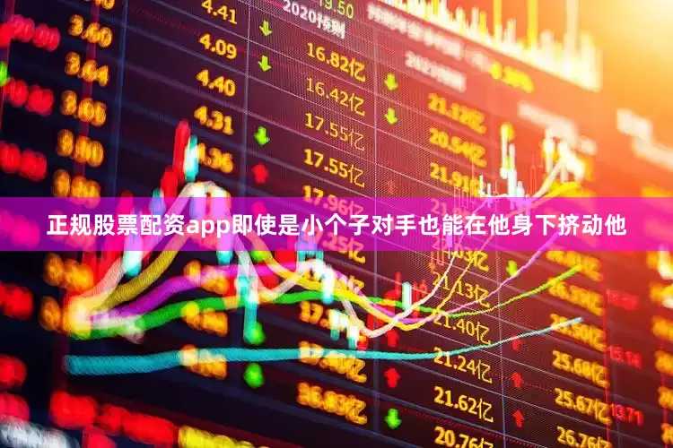 正规股票配资app即使是小个子对手也能在他身下挤动他