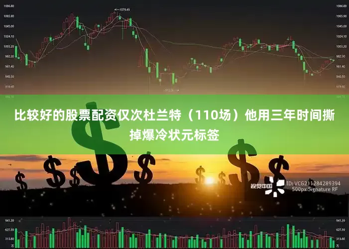 比较好的股票配资仅次杜兰特（110场）他用三年时间撕掉爆冷状元标签