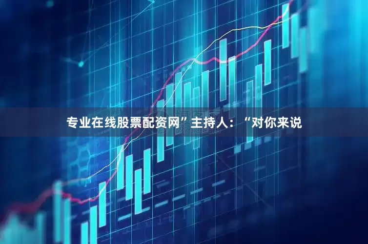 专业在线股票配资网”主持人：“对你来说