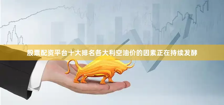 股票配资平台十大排名各大利空油价的因素正在持续发酵