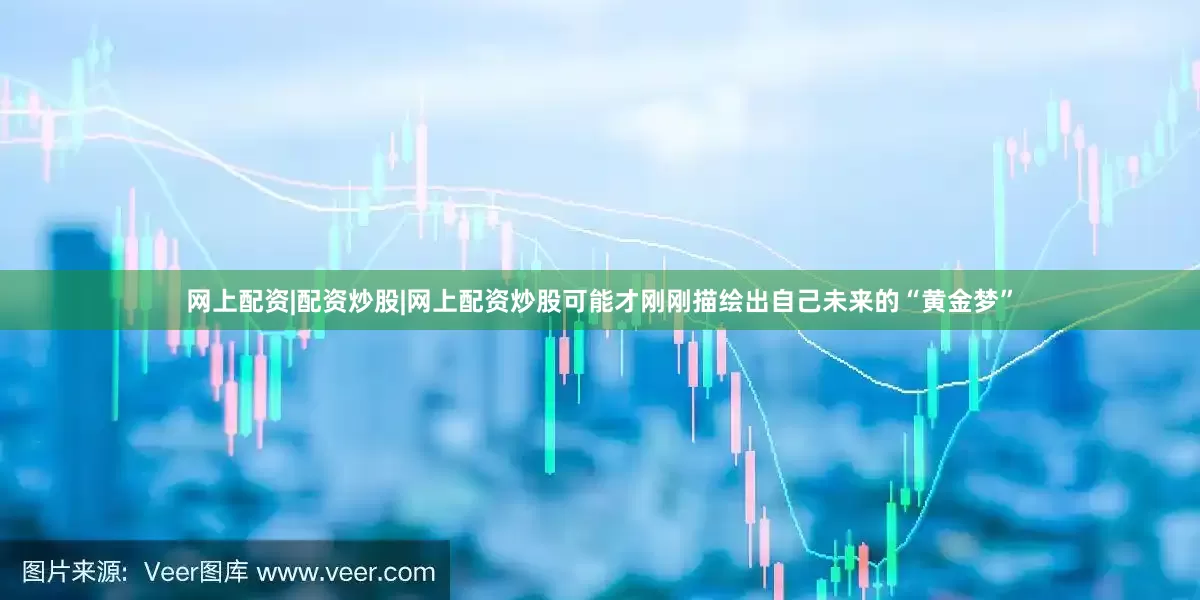 网上配资|配资炒股|网上配资炒股可能才刚刚描绘出自己未来的“黄金梦”