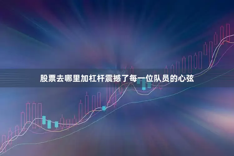 股票去哪里加杠杆震撼了每一位队员的心弦