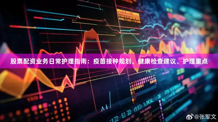 股票配资业务日常护理指南：疫苗接种规划、健康检查建议、护理重点